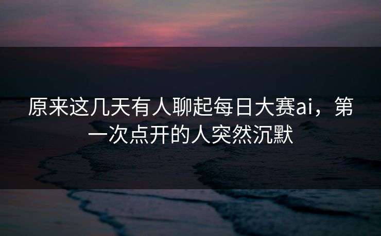 原来这几天有人聊起每日大赛ai,第一次点开的人突然沉默 原来这几天有人聊起每日大赛ai,第一次点开的人突然沉默