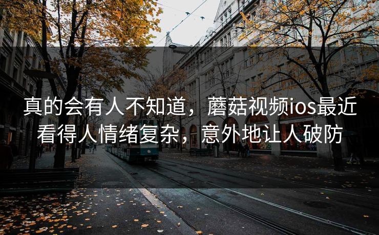 真的会有人不知道,蘑菇视频ios最近看得人情绪复杂,意外地让人破防 真的会有人不知道,蘑菇视频ios最近看得人情绪复杂,意外地让人破防