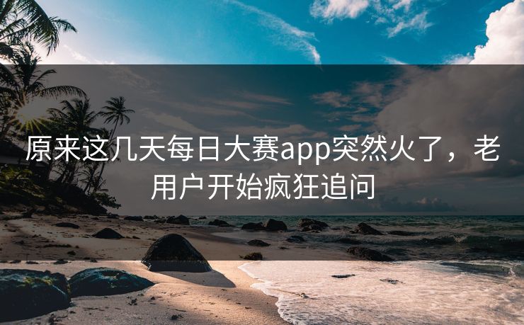 原来这几天每日大赛app突然火了,老用户开始疯狂追问 原来这几天每日大赛app突然火了,老用户开始疯狂追问