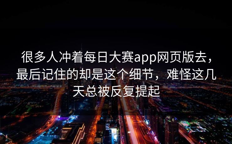 很多人冲着每日大赛app网页版去,最后记住的却是这个细节,难怪这几天总被反复提起 很多人冲着每日大赛app网页版去,最后记住的却是这个细节,难怪这几天总被反复提起