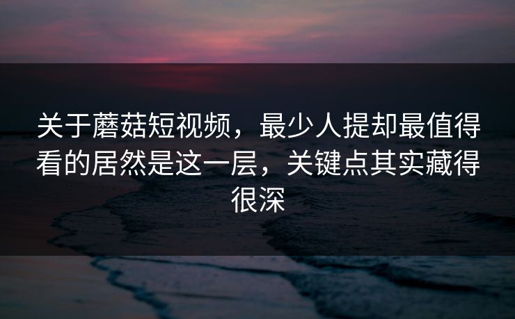 关于蘑菇短视频,最少人提却最值得看的居然是这一层,关键点其实藏得很深 关于蘑菇短视频,最少人提却最值得看的居然是这一层,关键点其实藏得很深