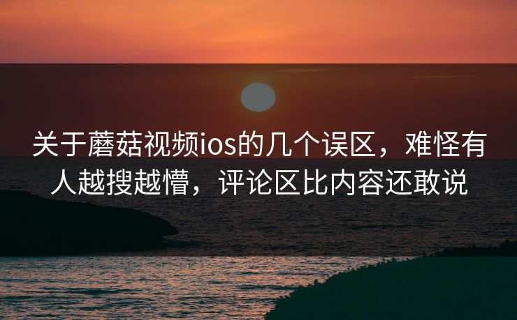 关于蘑菇视频ios的几个误区,难怪有人越搜越懵,评论区比内容还敢说 关于蘑菇视频ios的几个误区,难怪有人越搜越懵,评论区比内容还敢说