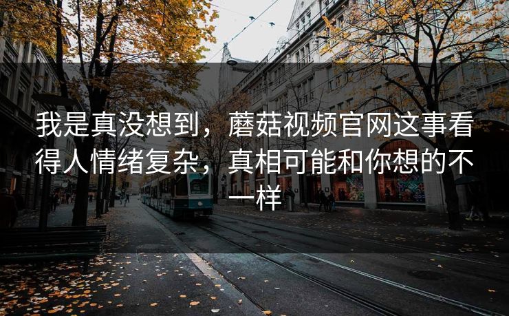 我是真没想到,蘑菇视频官网这事看得人情绪复杂,真相可能和你想的不一样 我是真没想到,蘑菇视频官网这事看得人情绪复杂,真相可能和你想的不一样