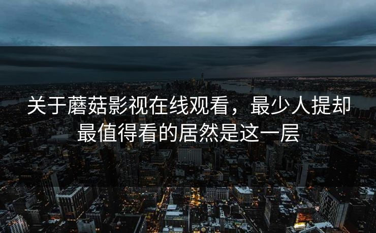 关于蘑菇影视在线观看,最少人提却最值得看的居然是这一层 关于蘑菇影视在线观看,最少人提却最值得看的居然是这一层
