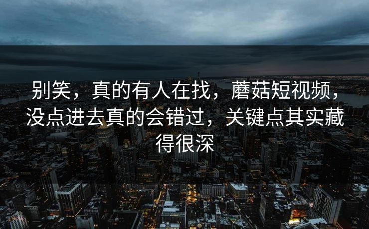 别笑,真的有人在找,蘑菇短视频,没点进去真的会错过,关键点其实藏得很深 别笑,真的有人在找,蘑菇短视频,没点进去真的会错过,关键点其实藏得很深