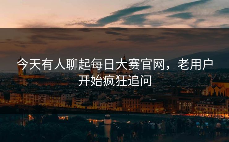 今天有人聊起每日大赛官网,老用户开始疯狂追问 今天有人聊起每日大赛官网,老用户开始疯狂追问