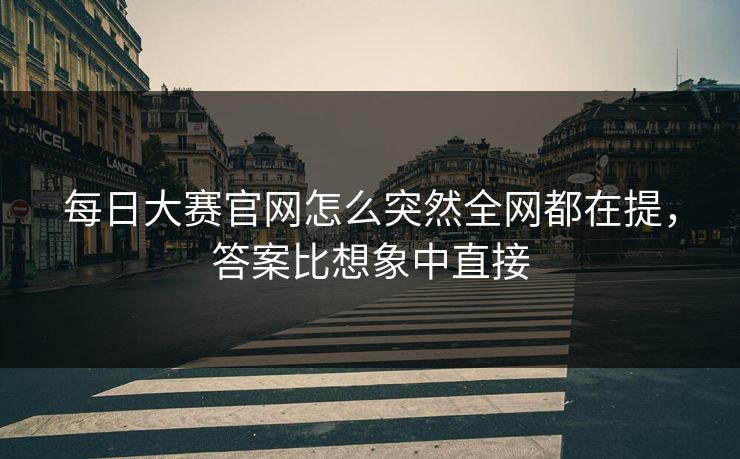 每日大赛官网怎么突然全网都在提,答案比想象中直接 每日大赛官网怎么突然全网都在提,答案比想象中直接