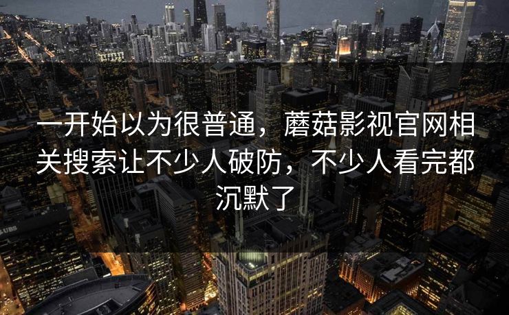 一开始以为很普通,蘑菇影视官网相关搜索让不少人破防,不少人看完都沉默了 一开始以为很普通,蘑菇影视官网相关搜索让不少人破防,不少人看完都沉默了