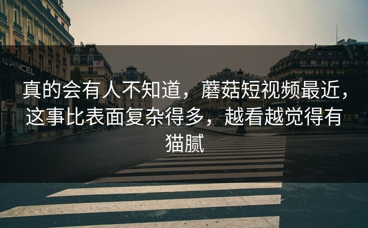 真的会有人不知道,蘑菇短视频最近,这事比表面复杂得多,越看越觉得有猫腻 真的会有人不知道,蘑菇短视频最近,这事比表面复杂得多,越看越觉得有猫腻