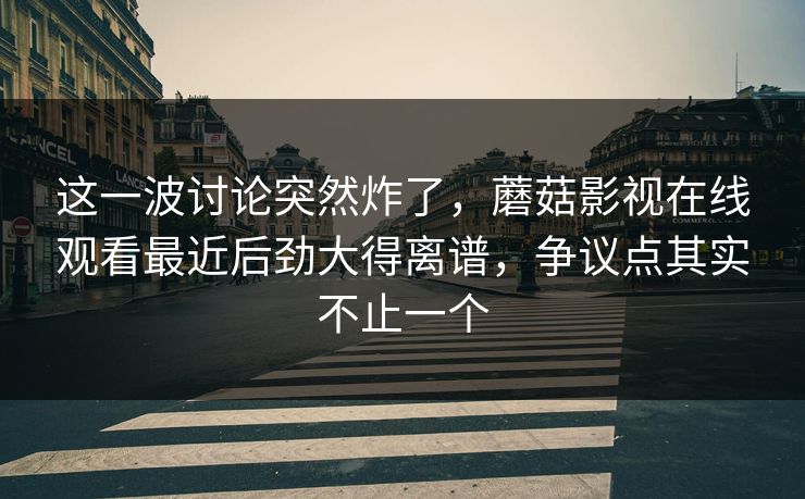 这一波讨论突然炸了,蘑菇影视在线观看最近后劲大得离谱,争议点其实不止一个 这一波讨论突然炸了,蘑菇影视在线观看最近后劲大得离谱,争议点其实不止一个