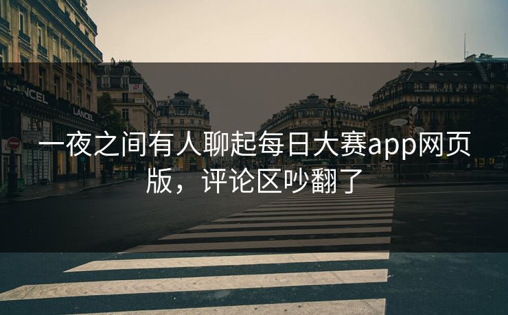 一夜之间有人聊起每日大赛app网页版,评论区吵翻了 一夜之间有人聊起每日大赛app网页版,评论区吵翻了