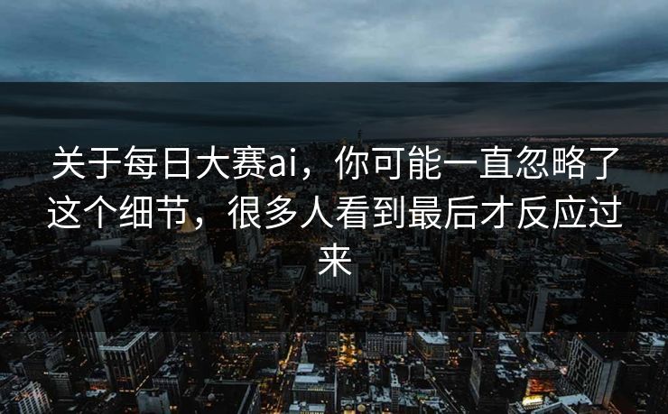 关于每日大赛ai,你可能一直忽略了这个细节,很多人看到最后才反应过来 关于每日大赛ai,你可能一直忽略了这个细节,很多人看到最后才反应过来