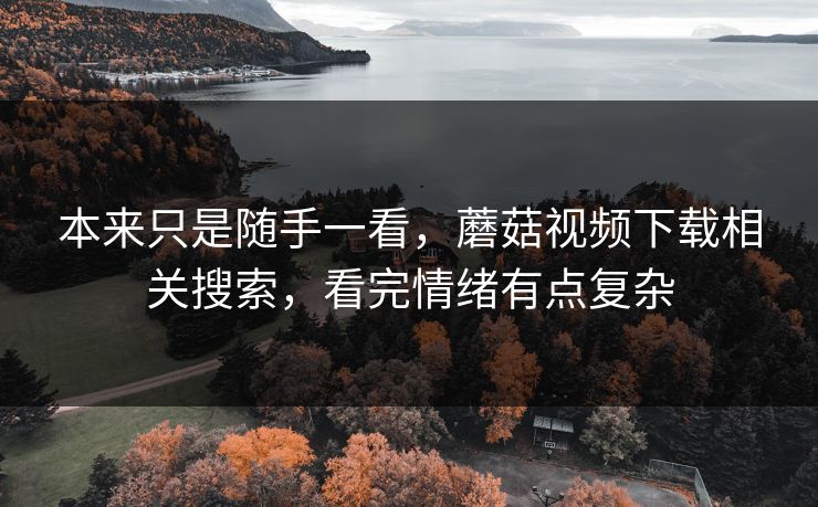 本来只是随手一看,蘑菇视频下载相关搜索,看完情绪有点复杂 本来只是随手一看,蘑菇视频下载相关搜索,看完情绪有点复杂