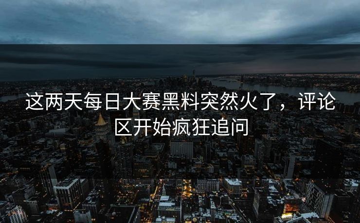 这两天每日大赛黑料突然火了,评论区开始疯狂追问 这两天每日大赛黑料突然火了,评论区开始疯狂追问