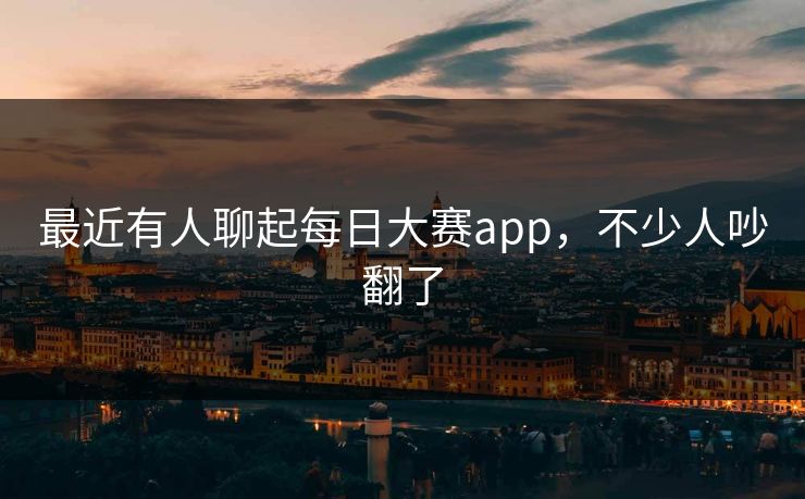 最近有人聊起每日大赛app,不少人吵翻了 最近有人聊起每日大赛app,不少人吵翻了