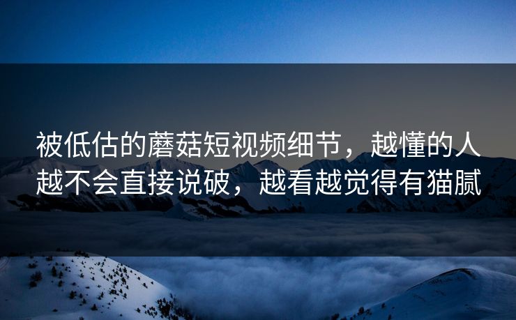 被低估的蘑菇短视频细节,越懂的人越不会直接说破,越看越觉得有猫腻 被低估的蘑菇短视频细节,越懂的人越不会直接说破,越看越觉得有猫腻