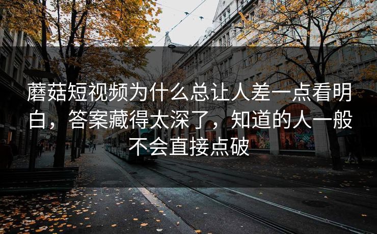 蘑菇短视频为什么总让人差一点看明白,答案藏得太深了,知道的人一般不会直接点破 蘑菇短视频为什么总让人差一点看明白,答案藏得太深了,知道的人一般不会直接点破