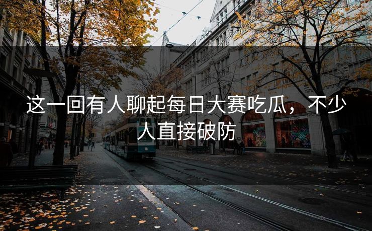 这一回有人聊起每日大赛吃瓜,不少人直接破防 这一回有人聊起每日大赛吃瓜,不少人直接破防