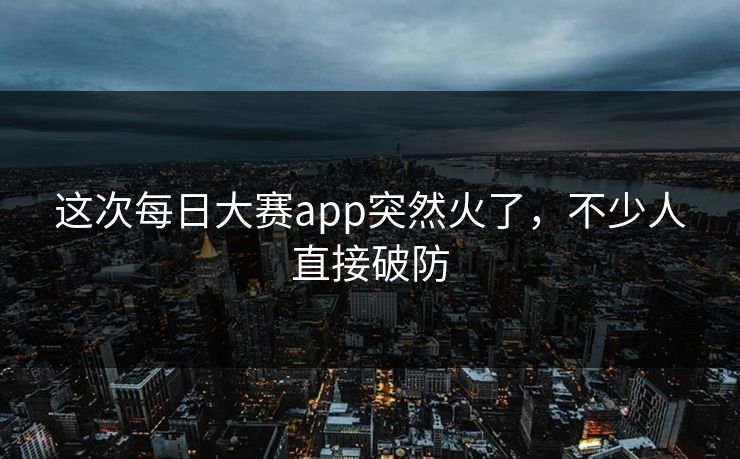 这次每日大赛app突然火了,不少人直接破防 这次每日大赛app突然火了,不少人直接破防