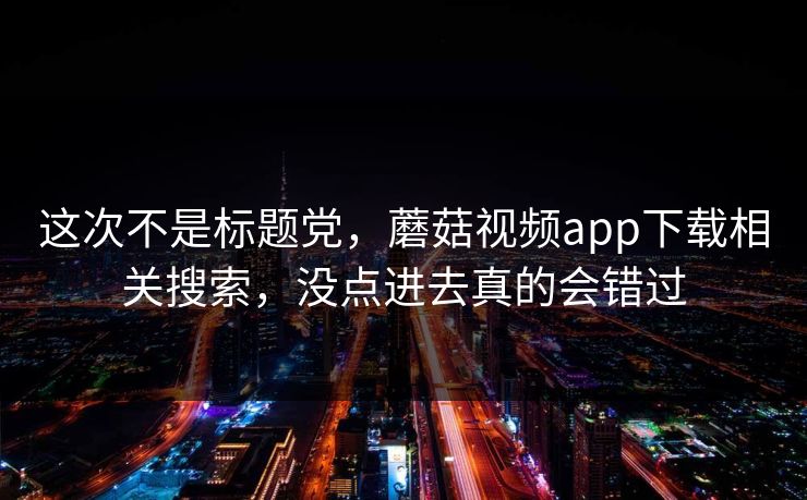 这次不是标题党,蘑菇视频app下载相关搜索,没点进去真的会错过 这次不是标题党,蘑菇视频app下载相关搜索,没点进去真的会错过
