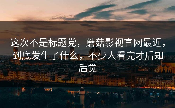 这次不是标题党,蘑菇影视官网最近,到底发生了什么,不少人看完才后知后觉 这次不是标题党,蘑菇影视官网最近,到底发生了什么,不少人看完才后知后觉
