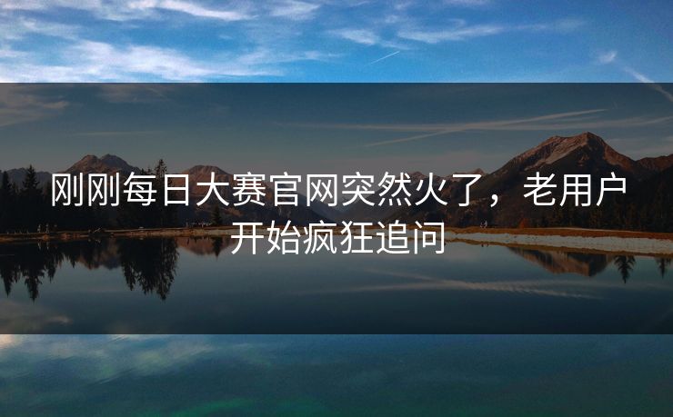 刚刚每日大赛官网突然火了,老用户开始疯狂追问 刚刚每日大赛官网突然火了,老用户开始疯狂追问