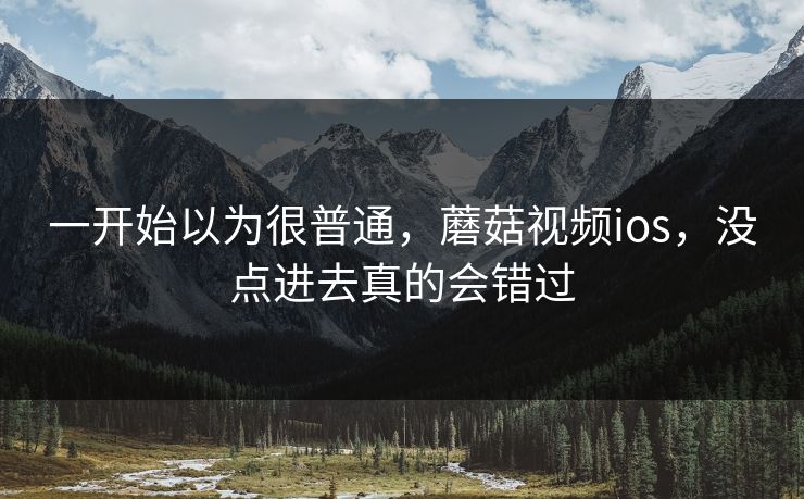 一开始以为很普通,蘑菇视频ios,没点进去真的会错过 一开始以为很普通,蘑菇视频ios,没点进去真的会错过