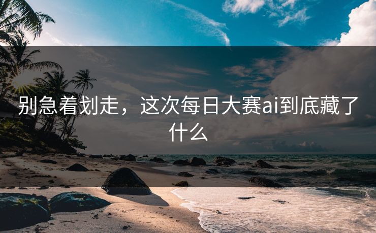 别急着划走,这次每日大赛ai到底藏了什么 别急着划走,这次每日大赛ai到底藏了什么