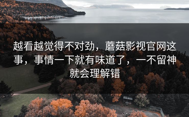 越看越觉得不对劲,蘑菇影视官网这事,事情一下就有味道了,一不留神就会理解错 越看越觉得不对劲,蘑菇影视官网这事,事情一下就有味道了,一不留神就会理解错