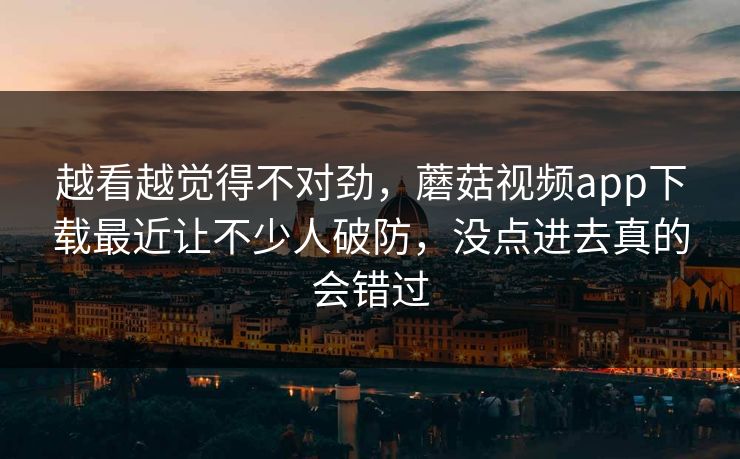 越看越觉得不对劲,蘑菇视频app下载最近让不少人破防,没点进去真的会错过 越看越觉得不对劲,蘑菇视频app下载最近让不少人破防,没点进去真的会错过