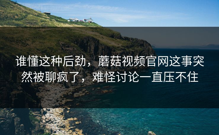谁懂这种后劲,蘑菇视频官网这事突然被聊疯了,难怪讨论一直压不住 谁懂这种后劲,蘑菇视频官网这事突然被聊疯了,难怪讨论一直压不住