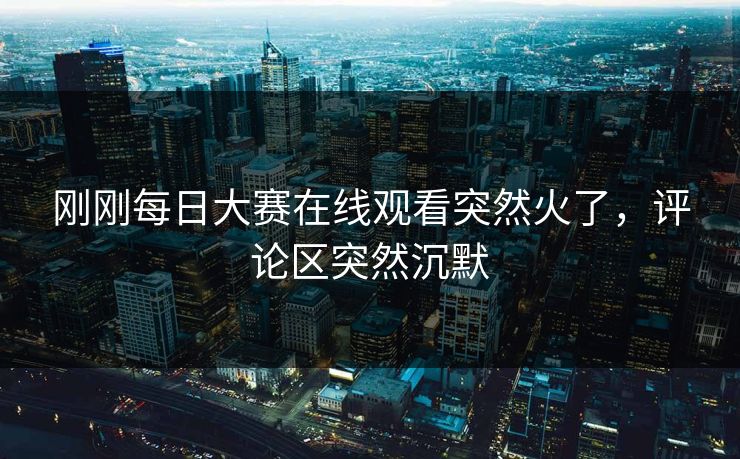 刚刚每日大赛在线观看突然火了,评论区突然沉默 刚刚每日大赛在线观看突然火了,评论区突然沉默