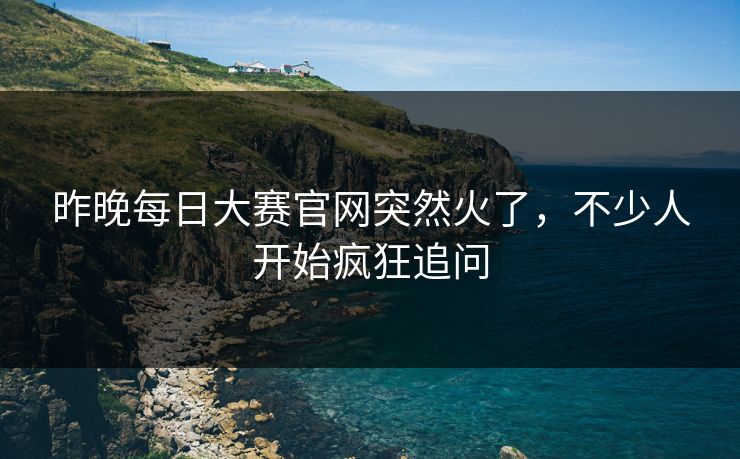 昨晚每日大赛官网突然火了,不少人开始疯狂追问 昨晚每日大赛官网突然火了,不少人开始疯狂追问