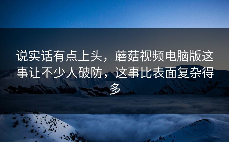 说实话有点上头，蘑菇视频电脑版这事让不少人破防，这事比表面复杂得多