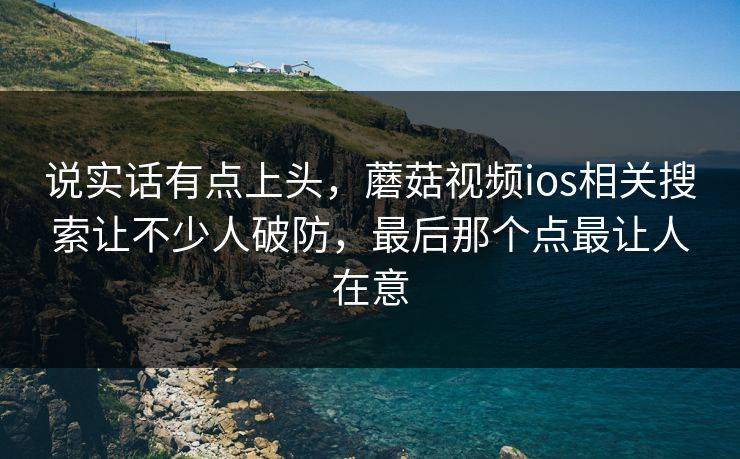 说实话有点上头,蘑菇视频ios相关搜索让不少人破防,最后那个点最让人在意 说实话有点上头,蘑菇视频ios相关搜索让不少人破防,最后那个点最让人在意