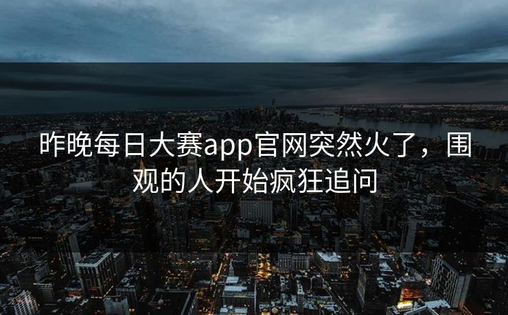 昨晚每日大赛app官网突然火了，围观的人开始疯狂追问