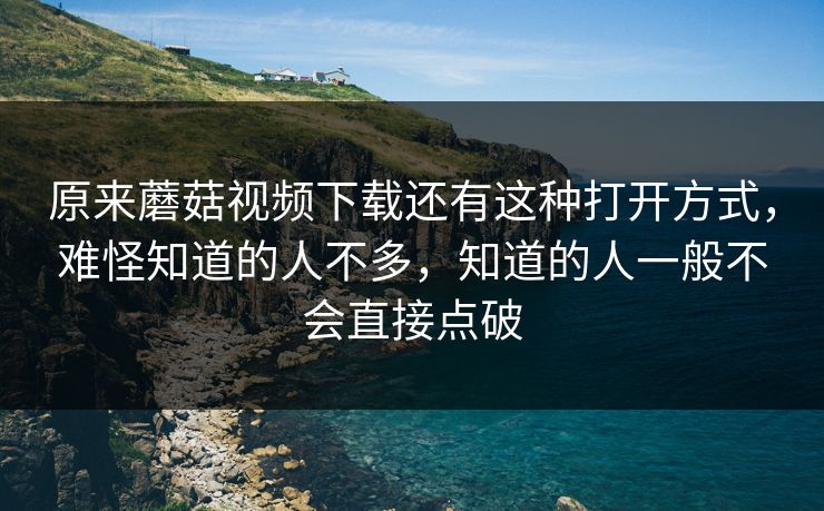 原来蘑菇视频下载还有这种打开方式，难怪知道的人不多，知道的人一般不会直接点破