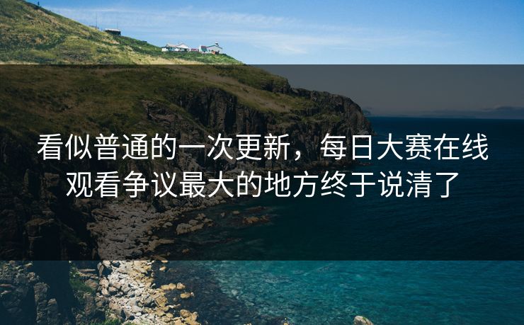 看似普通的一次更新,每日大赛在线观看争议最大的地方终于说清了 看似普通的一次更新,每日大赛在线观看争议最大的地方终于说清了