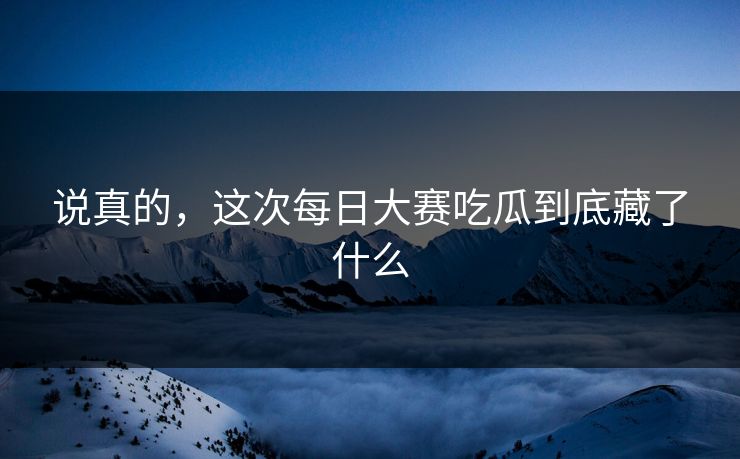 说真的,这次每日大赛吃瓜到底藏了什么 说真的,这次每日大赛吃瓜到底藏了什么